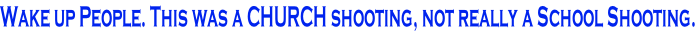 Wake up People. This was a CHURCH shooting, not really a School Shooting.